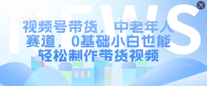 视频号带货，中老年人赛道，0基础小白也能轻松制作带货视频|小鸡网赚博客