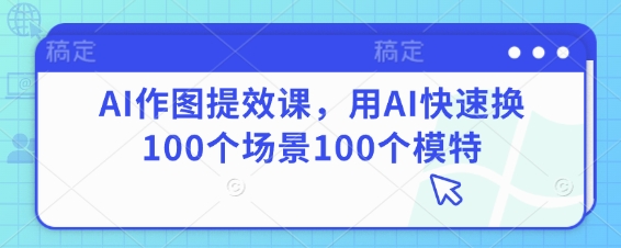 AI作图提效课，用AI快速换100个场景100个模特|小鸡网赚博客