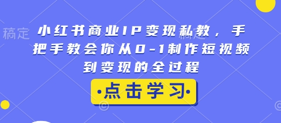小红书商业IP变现私教，手把手教会你从0-1制作短视频到变现的全过程|小鸡网赚博客