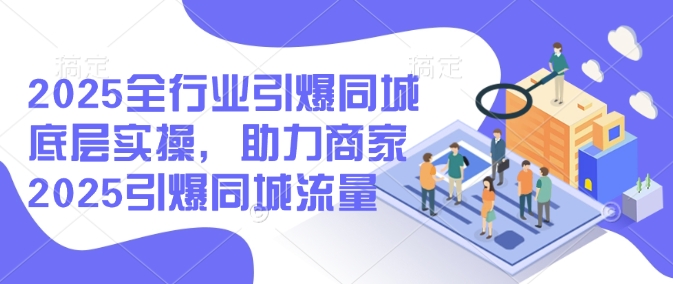 2025全行业引爆同城底层实操，助力商家2025引爆同城流量|小鸡网赚博客