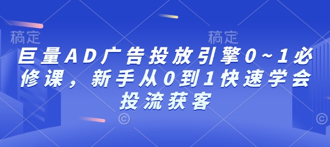巨量AD广告投放引擎0~1必修课，新手从0到1快速学会投流获客|小鸡网赚博客