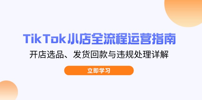 （14358期）TikTok小店全流程运营指南，开店选品、发货回款与违规处理详解|小鸡网赚博客