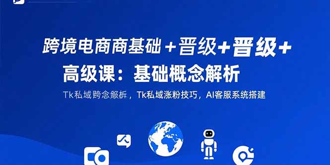 （15496期）跨境电商基础+晋级+高级课：基础概念解析,Tk私域涨粉技巧,AI客服系统搭建|小鸡网赚博客