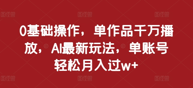0基础操作，单作品千万播放，AI最新玩法，单账号轻松月入过w+【揭秘】|小鸡网赚博客