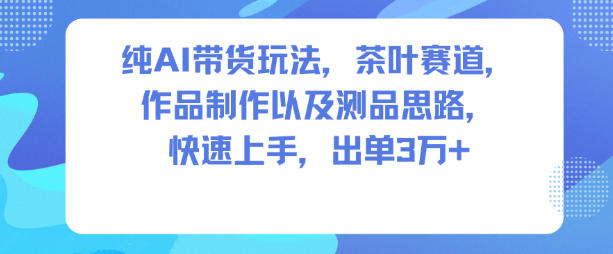 纯AI带货玩法，茶叶赛道，制作以及思路，快速上手，出单3W+|小鸡网赚博客
