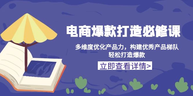 （13689期）电商爆款打造必修课：多维度优化产品力，构建优秀产品梯队，轻松打造爆款|小鸡网赚博客