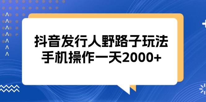 （13220期）抖音发行人野路子玩法，手机操作一天2000+|小鸡网赚博客