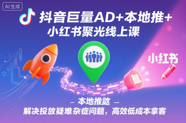 抖音巨量AD+本地推+小红书聚光线上课，解决投放疑难杂症问题，高效低成本拿客|小鸡网赚博客