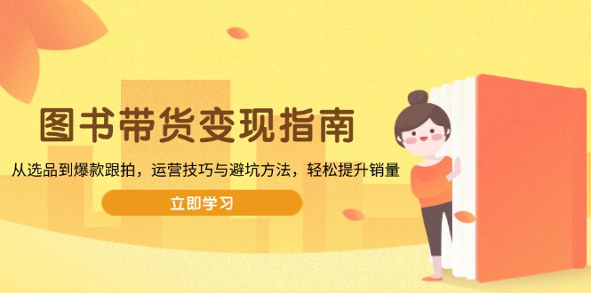 （13985期）图书带货变现指南，从选品到爆款跟拍，运营技巧与避坑方法，轻松提升销量|小鸡网赚博客