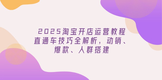 （14389期）2025淘宝开店运营教程更新，直通车技巧全解析，动销、爆款、人群搭建|小鸡网赚博客