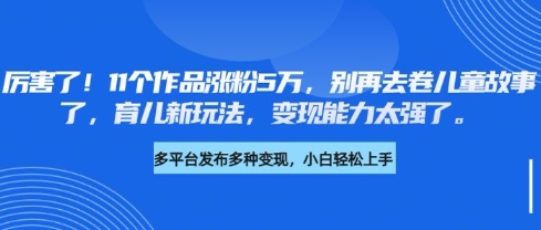 厉害了，11个作品涨粉5万，别再去卷儿童故事了，育儿新玩法，变现能力太强了|小鸡网赚博客