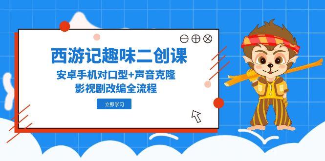 （14876期）西游记趣味二创课，安卓手机对口型+声音克隆，影视剧改编全流程|小鸡网赚博客