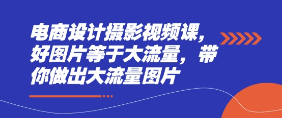 电商设计摄影视频课，好图片等于大流量，带你做出大流量图片|小鸡网赚博客