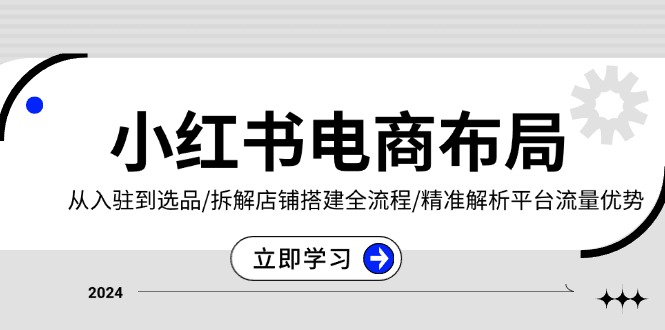 （13513期）小红书电商布局：从入驻到选品/拆解店铺搭建全流程/精准解析平台流量优势|小鸡网赚博客