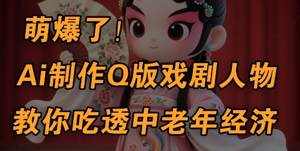 用Ai制作Q版戏剧人物，手把手教你吃透中老年经济，5分钟一个成品，多渠道变现|小鸡网赚博客