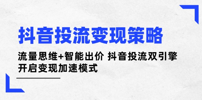 （14325期）抖音投流变现策略：流量思维+智能出价 抖音投流双引擎 开启变现加速模式|小鸡网赚博客