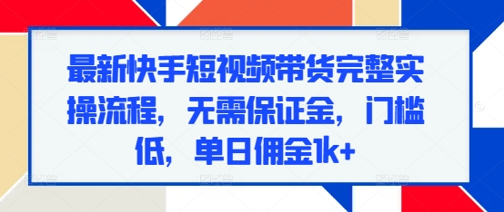 最新快手短视频带货完整实操流程，无需保证金，门槛低，单日佣金1k+|小鸡网赚博客