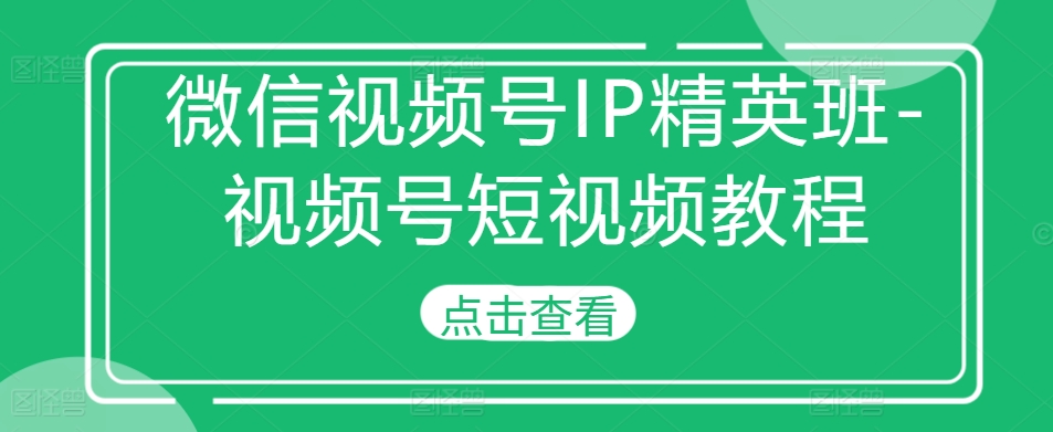 微信视频号IP精英班-视频号短视频教程|小鸡网赚博客