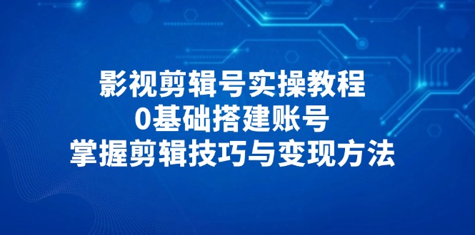 （14557期）影视剪辑号实操教程，0基础搭建账号，掌握剪辑技巧与变现方法|小鸡网赚博客
