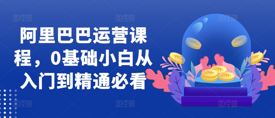 阿里巴巴运营课程，0基础小白从入门到精通必看|小鸡网赚博客