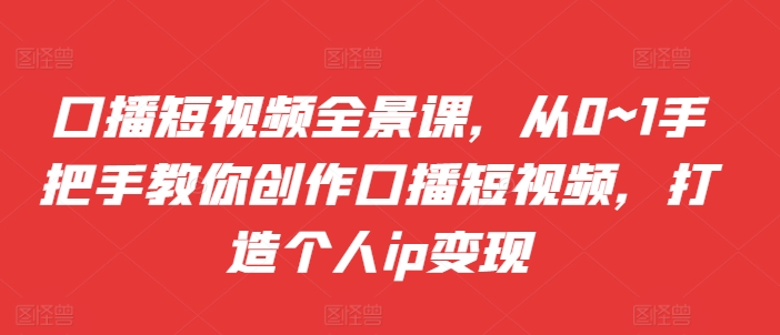 口播短视频全景课，​从0~1手把手教你创作口播短视频，打造个人ip变现|小鸡网赚博客