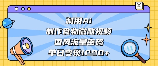 利用Ai制作食物微雕视频，国风流量密码，单日变现多张|小鸡网赚博客