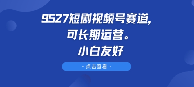 9527短剧视频号赛道，可长期运营，小白友好|小鸡网赚博客