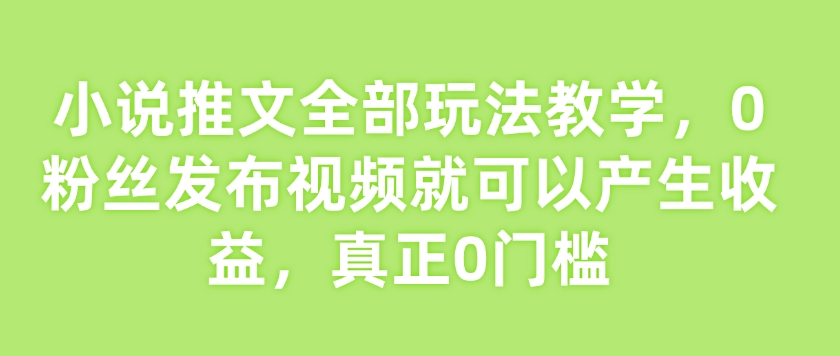 小说推文全部玩法教学，0粉丝发布视频就可以产生收益，真正0门槛|小鸡网赚博客