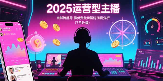 （15508期）2025运营型主播：自然流起号，微付费投放技巧，罗盘数据深度解析(7月更新)|小鸡网赚博客