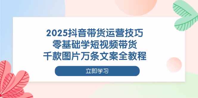 （14381期）2025抖音带货运营技巧，零基础学短视频带货，千款图片万条文案全教程|小鸡网赚博客