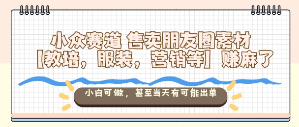 小众赛道售卖朋友圈素材【教培，服装，营销等】賺麻了，小白可做，甚至当天有可能出单|小鸡网赚博客