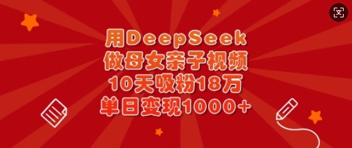 用DeepSeek做母女亲子视频，10天吸粉18万，单日变现多张|小鸡网赚博客
