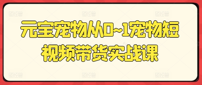 元宝宠物从0~1宠物短视频带货实战课|小鸡网赚博客