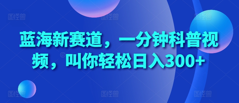 蓝海新赛道，一分钟科普视频，叫你轻松日入300+【揭秘】|小鸡网赚博客