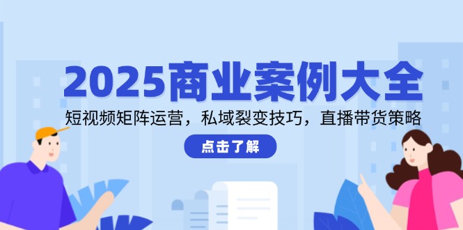 （14916期）2025商业案例大全，短视频矩阵运营，私域裂变技巧，直播带货策略|小鸡网赚博客