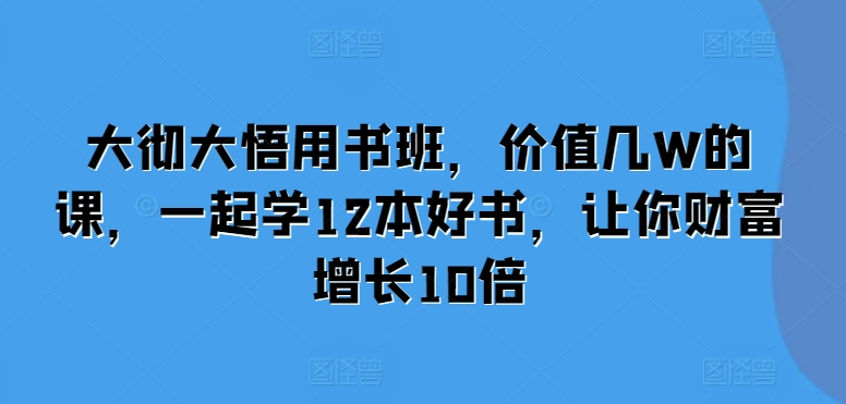大彻大悟用书班，价值几W的课，一起学12本好书，让你财富增长10倍|小鸡网赚博客