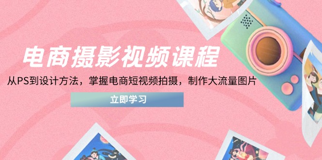 （14429期）电商摄影视频课程，从PS到设计方法，掌握电商短视频拍摄，制作大流量图片|小鸡网赚博客