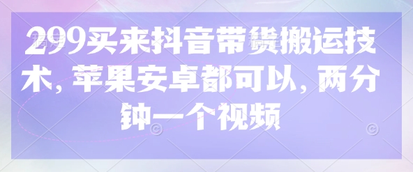 299买来抖音带货搬运技术，苹果安卓都可以，两分钟一个视频|小鸡网赚博客