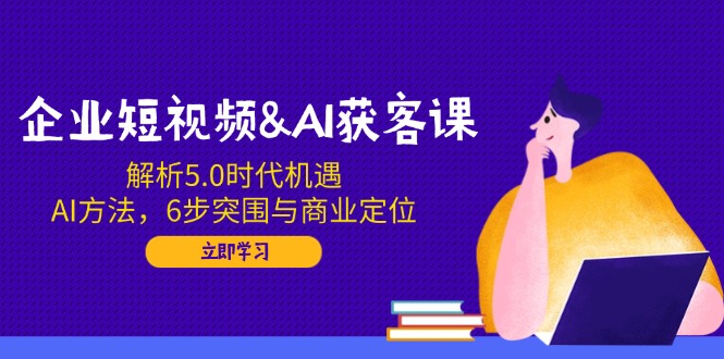 （14193期）企业短视频&AI获客课：解析5.0时代机遇，AI方法，6步突围与商业定位|小鸡网赚博客