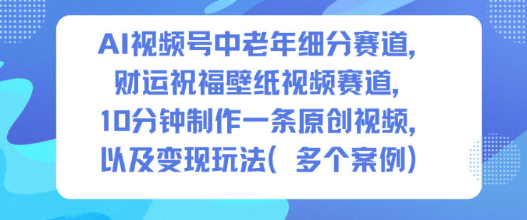 AI视频号中老年细分赛道，财运祝福壁纸视频赛道，10分钟制作一条原创视频，以及变现玩法|小鸡网赚博客