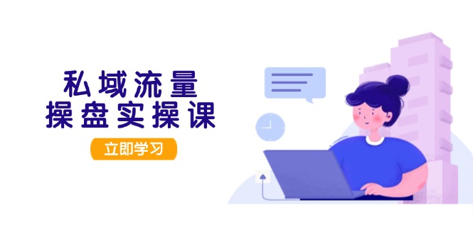 （13249期）私域流量操盘实操课，从用户调研到成交变现，打造可落地的私域引流策略|小鸡网赚博客