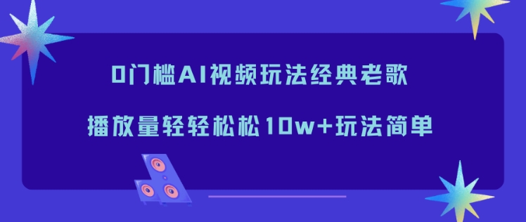 0门槛AI视频玩法经典老歌，播放量轻轻松松10w+玩法简单|小鸡网赚博客