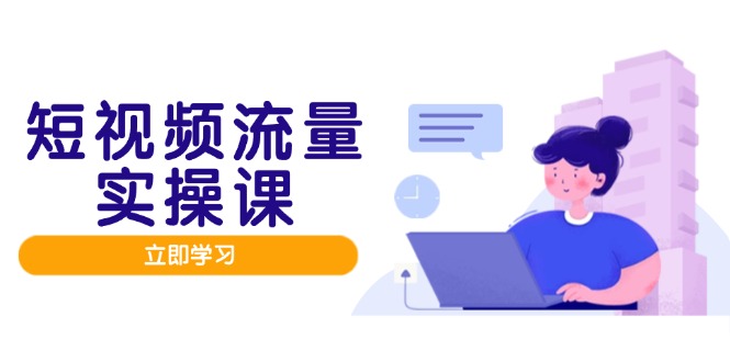 （14727期）短视频流量实战班，人设打造内容优化，矩阵投放管控有序，助力流量变现路|小鸡网赚博客