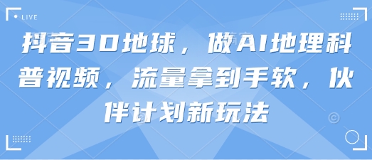 抖音3D地球，做AI地理科普视频，流量拿到手软，伙伴计划新玩法|小鸡网赚博客