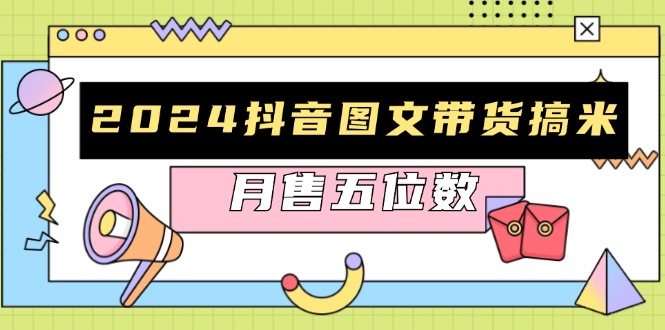 （13299期）2024抖音图文带货搞米：快速起号与破播放方法，助力销量飙升，月售五位数|小鸡网赚博客