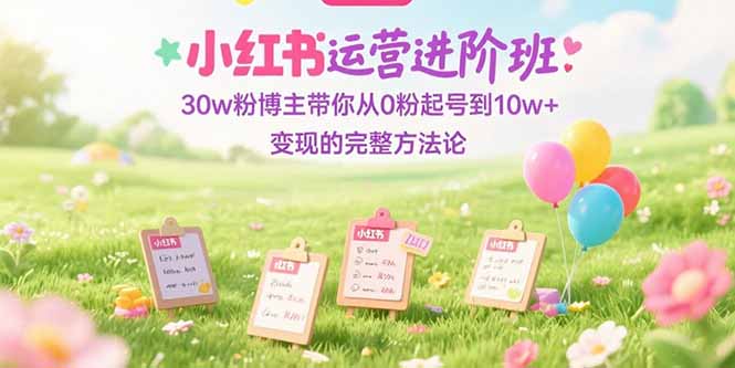 （15318期）小红书运营进阶班：30w粉博主带你从0粉起号到10w+变现的完整方法论|小鸡网赚博客