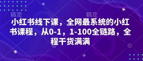 小红书线下课，全网最系统的小红书课程，从0-1，1-100全链路，全程干货满满|小鸡网赚博客