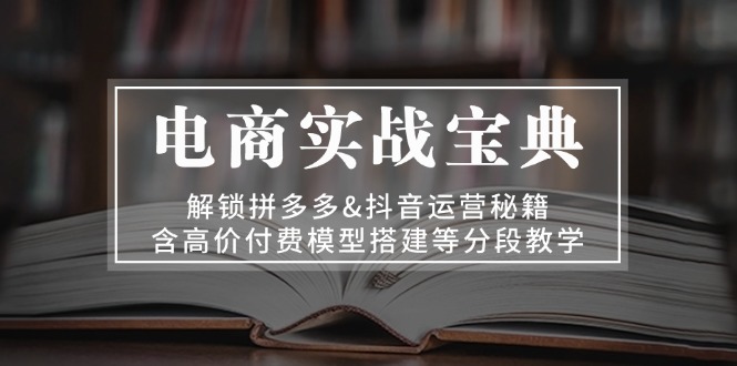 （13195期）电商实战宝典 解锁拼多多&抖音运营秘籍 含高价付费模型搭建等分段教学|小鸡网赚博客