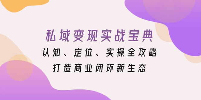 （13483期）私域变现实战宝典：认知、定位、实操全攻略，打造商业闭环新生态|小鸡网赚博客