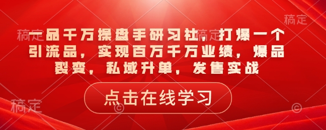 一品千万操盘手研习社，打爆一个引流品，实现百万千万业绩，爆品裂变，私域升单，发售实战|小鸡网赚博客